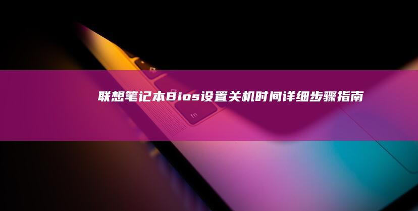 联想笔记本Bios设置关机时间详细步骤指南 (联想笔记本bios怎么进入)