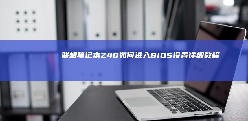 联想笔记本Z40如何进入BIOS设置详细教程 (联想笔记本怎么恢复出厂设置)