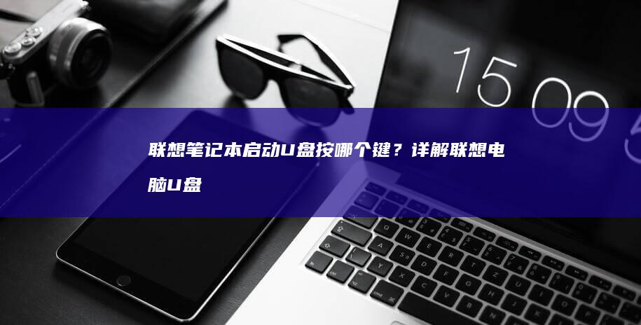 联想笔记本启动U盘按哪个键？详解联想电脑U盘启动快捷键及设置方法 (联想笔记本启动u盘按什么键)