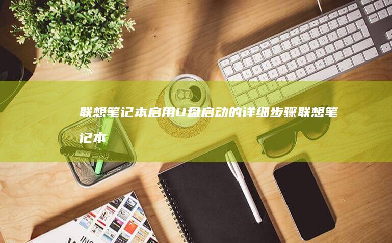 联想笔记本启用U盘启动的详细步骤 (联想笔记本启动盘按f几)