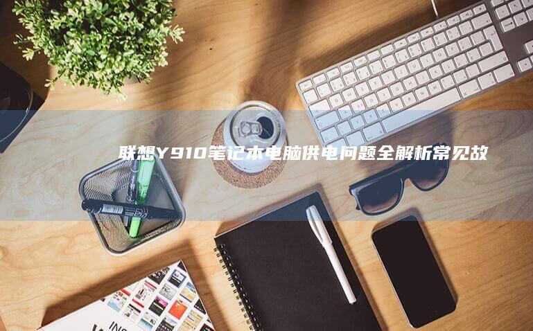 联想Y910笔记本电脑供电问题全解析：常见故障与解决方案 (联想y910一体机)