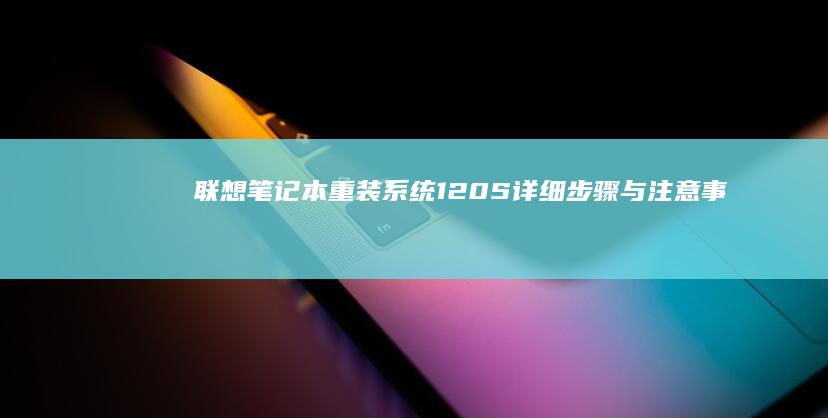 联想笔记本重装系统120S：详细步骤与注意事项全解析 (联想笔记本重装系统的详细步骤)