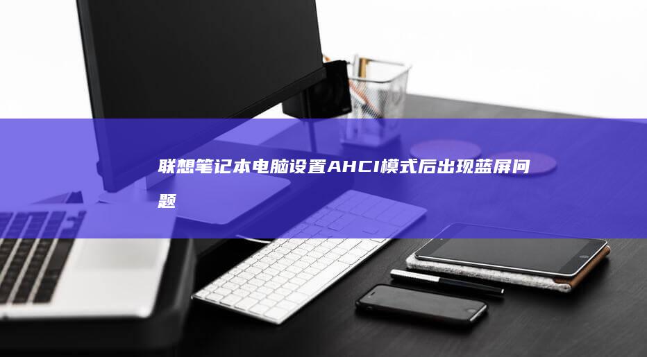 联想笔记本电脑设置AHCI模式后出现蓝屏问题的解决方案 (联想笔记本电脑)