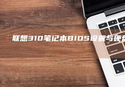 联想310笔记本BIOS设置与硬盘格式化详细操作指南 (联想310笔记本)