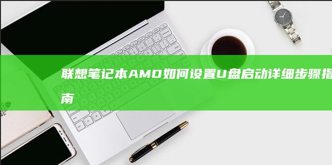 联想笔记本AMD如何设置U盘启动详细步骤指南 (联想笔记本ai元启和非元启的区别)