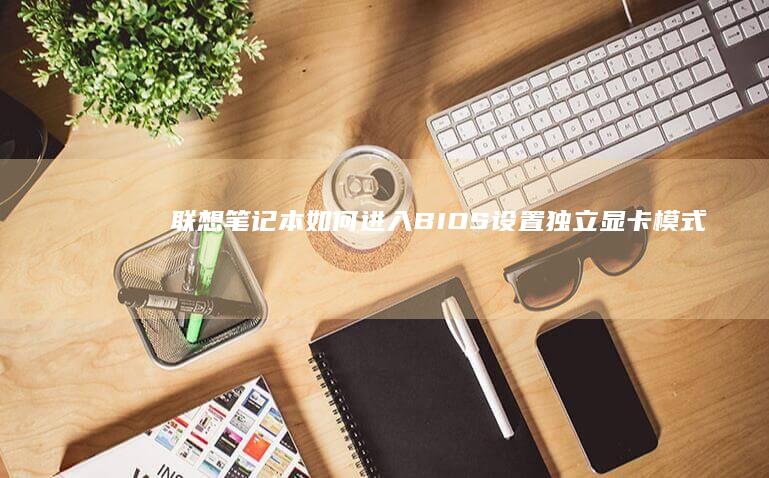 联想笔记本如何进入BIOS设置独立显卡模式 (联想笔记本如何恢复出厂设置)