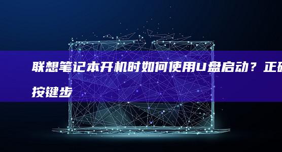 联想笔记本开机时如何使用U盘启动？正确按键步骤全解析 (联想笔记本开不了机怎么办)