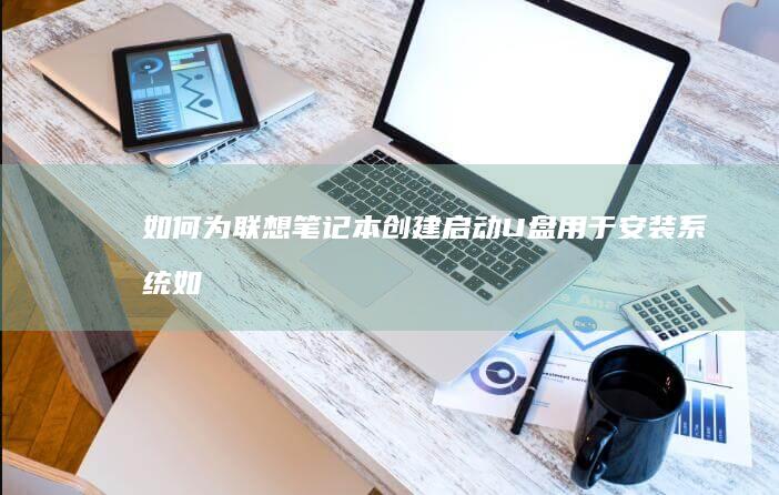 如何为联想笔记本创建启动U盘用于安装系统 (如何为联想笔记本充电)