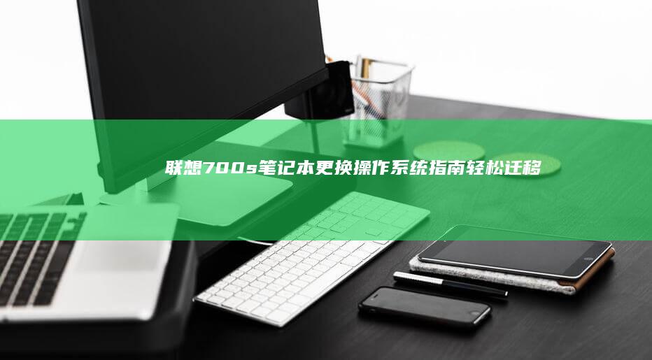 联想700s笔记本更换操作系统指南：轻松迁移与设置 (联想700s-14isk)