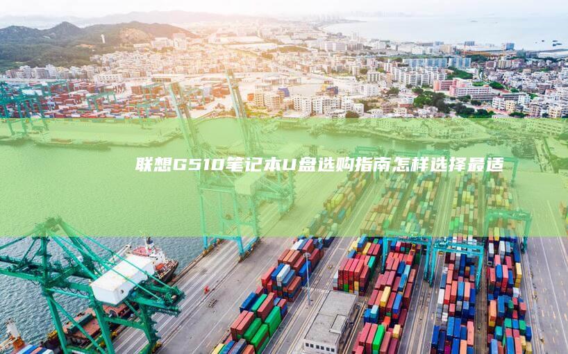 联想G510笔记本U盘选购指南：怎样选择最适合你的 (联想g510笔记本详细参数)