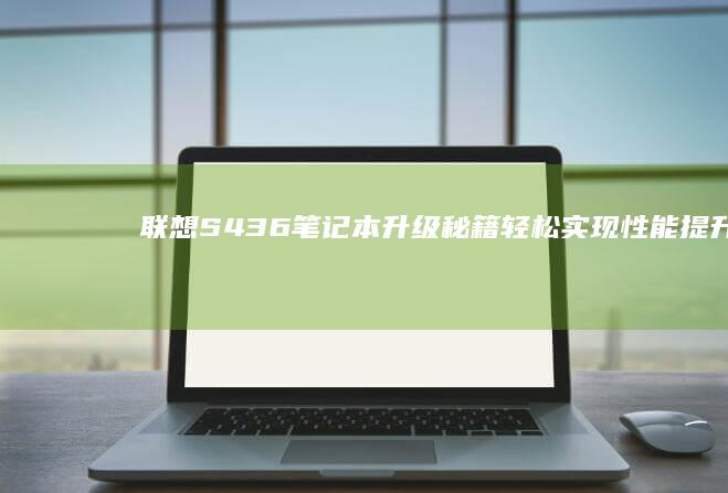 联想S436笔记本升级秘籍：轻松实现性能提升 (联想S436无法开机解决方法详解)