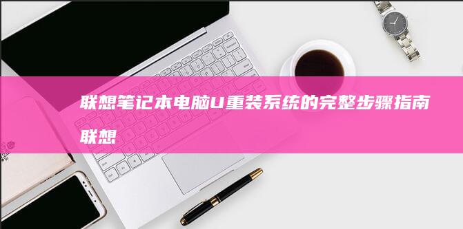 联想笔记本电脑U重装系统的完整步骤指南 (联想笔记本电脑)