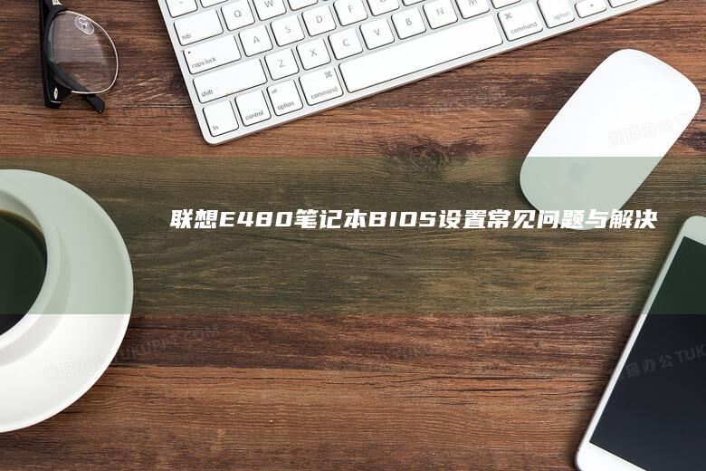 联想E480笔记本BIOS设置常见问题与解决方法 (联想e480是哪一年的)