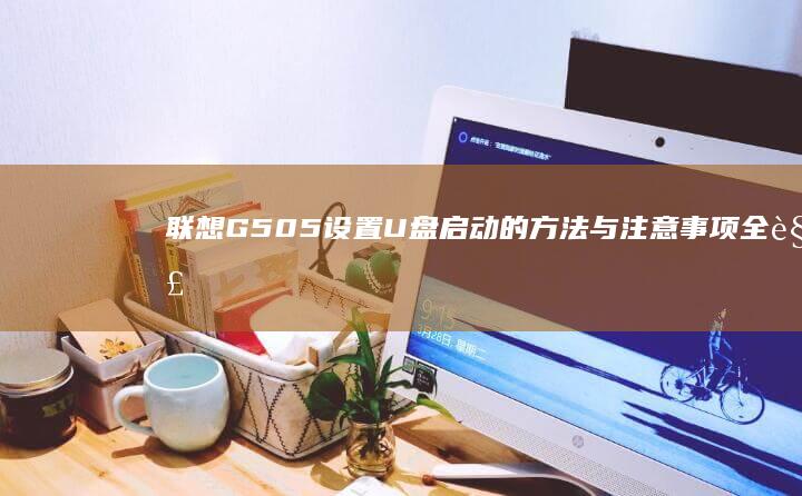 联想G505设置U盘启动的方法与注意事项全解析 (联想g505笔记本详细参数)
