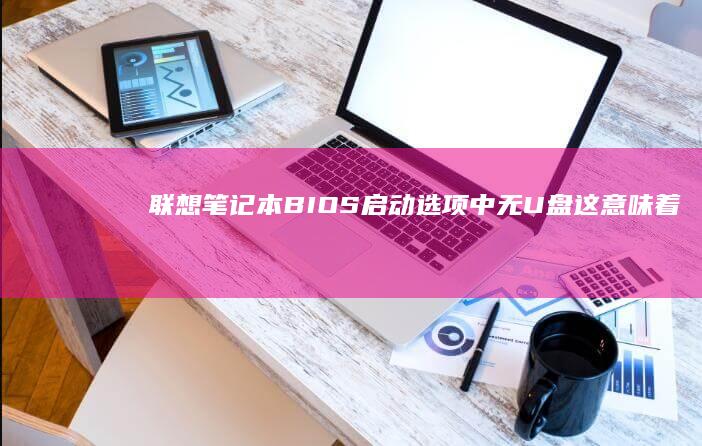 联想笔记本BIOS启动选项中无U盘这意味着：常见问题与应对策略 (联想笔记本bios)
