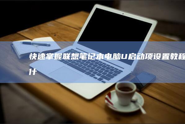 快速掌握：联想笔记本电脑U启动项设置教程 (什么是联)