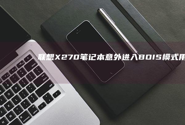 联想X270笔记本意外进入BOIS模式：用户分享修复全过程 (联想x270笔记本参数)