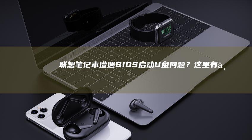 联想笔记本遭遇BIOS启动U盘问题？这里有一套完整解决方案 (联想笔记本老司机)