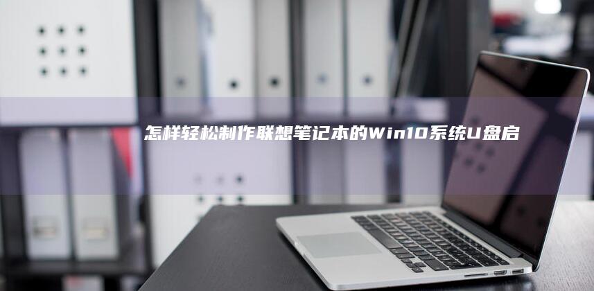 怎样轻松制作联想笔记本的Win10系统U盘启动盘 (怎样轻松制作手机app)